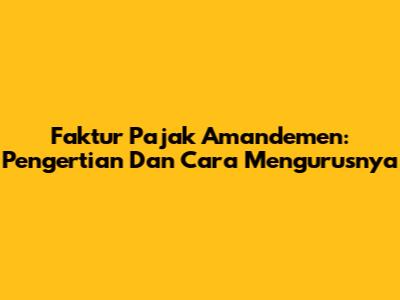 Faktur Pajak Amandemen: Pengertian Dan Cara Mengurusnya