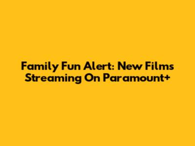 Family Fun Alert: New Films Streaming On Paramount+