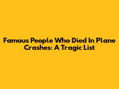 Famous People Who Died In Plane Crashes: A Tragic List