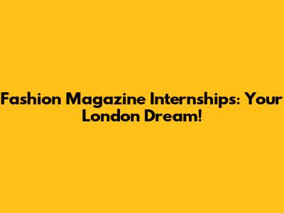 Fashion Magazine Internships: Your London Dream!