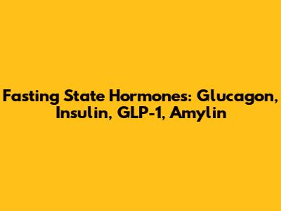 Fasting State Hormones: Glucagon, Insulin, GLP-1, Amylin