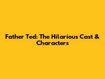 Father Ted: The Hilarious Cast & Characters