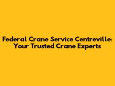 Federal Crane Service Centreville: Your Trusted Crane Experts