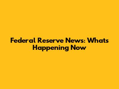 Federal Reserve News: What's Happening Now