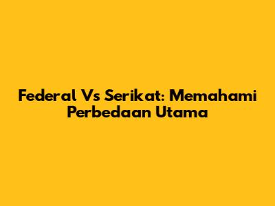 Federal Vs Serikat: Memahami Perbedaan Utama