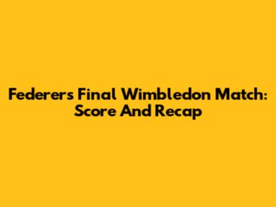 Federer's Final Wimbledon Match: Score And Recap