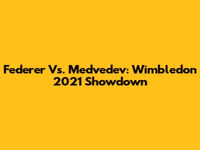 Federer Vs. Medvedev: Wimbledon 2021 Showdown
