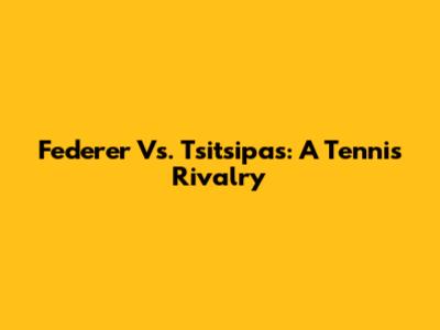 Federer Vs. Tsitsipas: A Tennis Rivalry