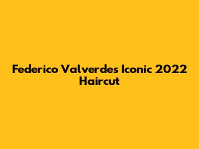 Federico Valverde's Iconic 2022 Haircut