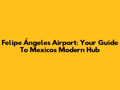 Felipe Ángeles Airport: Your Guide To Mexico's Modern Hub