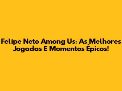 Felipe Neto Among Us: As Melhores Jogadas E Momentos Épicos!