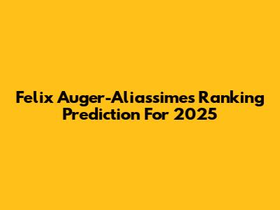Felix Auger-Aliassime's Ranking Prediction For 2025