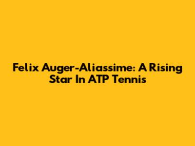 Felix Auger-Aliassime: A Rising Star In ATP Tennis