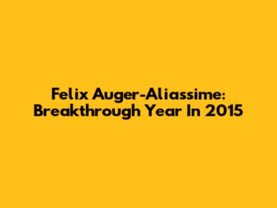 Felix Auger-Aliassime: Breakthrough Year In 2015