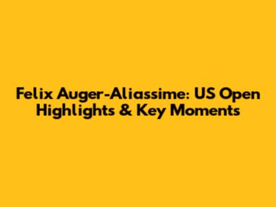 Felix Auger-Aliassime: US Open Highlights & Key Moments