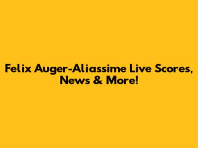 Felix Auger-Aliassime Live Scores, News & More!