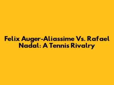 Felix Auger-Aliassime Vs. Rafael Nadal: A Tennis Rivalry