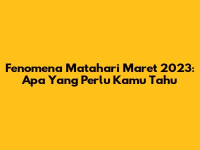 Fenomena Matahari Maret 2023: Apa Yang Perlu Kamu Tahu