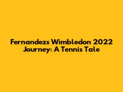 Fernandez's Wimbledon 2022 Journey: A Tennis Tale