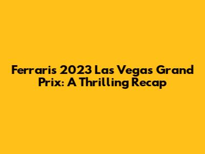 Ferrari's 2023 Las Vegas Grand Prix: A Thrilling Recap