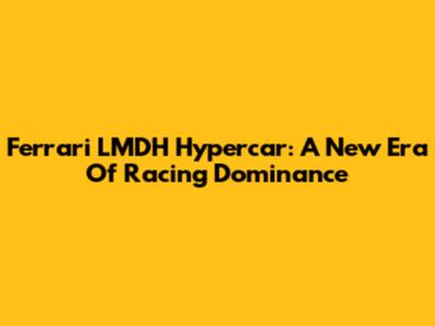 Ferrari LMDH Hypercar: A New Era Of Racing Dominance