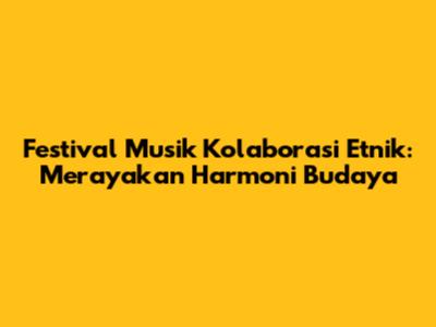 Festival Musik Kolaborasi Etnik: Merayakan Harmoni Budaya