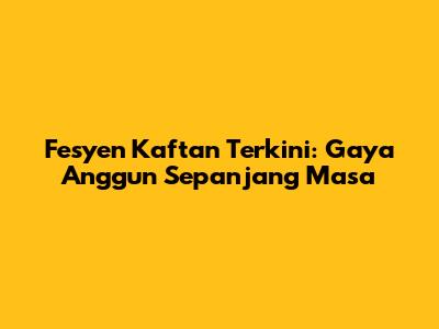 Fesyen Kaftan Terkini: Gaya Anggun Sepanjang Masa
