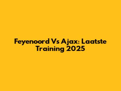 Feyenoord Vs Ajax: Laatste Training 2025