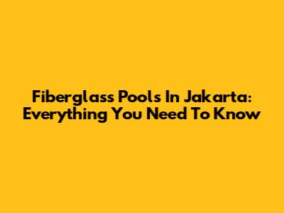 Fiberglass Pools In Jakarta: Everything You Need To Know