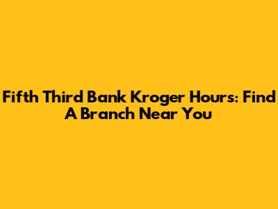 Fifth Third Bank Kroger Hours: Find A Branch Near You