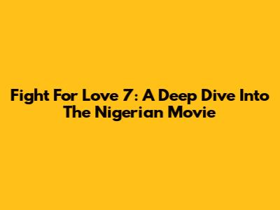 Fight For Love 7: A Deep Dive Into The Nigerian Movie