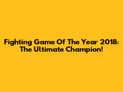 Fighting Game Of The Year 2018: The Ultimate Champion!