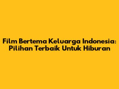 Film Bertema Keluarga Indonesia: Pilihan Terbaik Untuk Hiburan