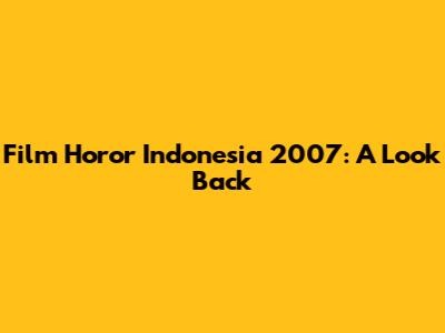 Film Horor Indonesia 2007: A Look Back