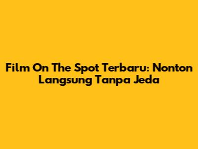 Film On The Spot Terbaru: Nonton Langsung Tanpa Jeda