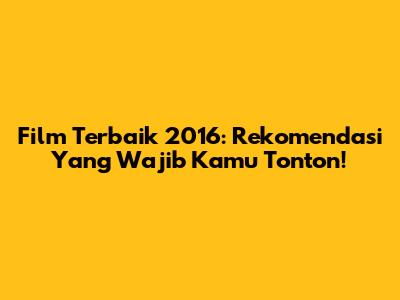 Film Terbaik 2016: Rekomendasi Yang Wajib Kamu Tonton!