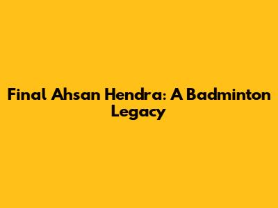 Final Ahsan Hendra: A Badminton Legacy