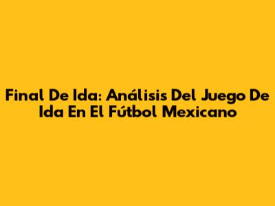Final De Ida: Análisis Del Juego De Ida En El Fútbol Mexicano