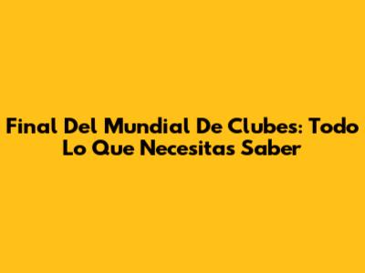 Final Del Mundial De Clubes: Todo Lo Que Necesitas Saber