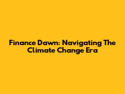 Finance Dawn: Navigating The Climate Change Era
