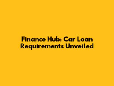 Finance Hub: Car Loan Requirements Unveiled