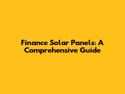 Finance Solar Panels: A Comprehensive Guide