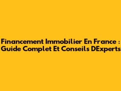 Financement Immobilier En France : Guide Complet Et Conseils D'Experts