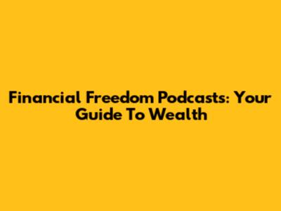 Financial Freedom Podcasts: Your Guide To Wealth