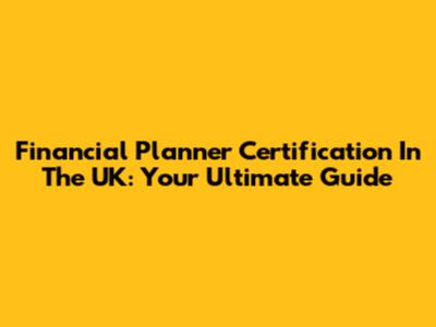 Financial Planner Certification In The UK: Your Ultimate Guide