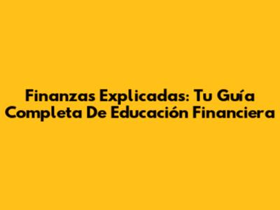 Finanzas Explicadas: Tu Guía Completa De Educación Financiera