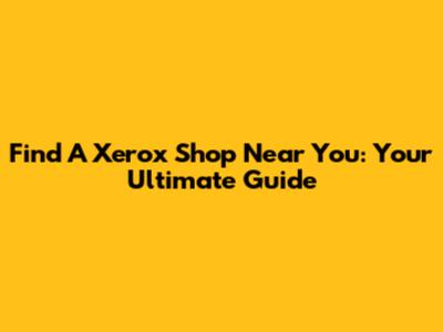 Find A Xerox Shop Near You: Your Ultimate Guide