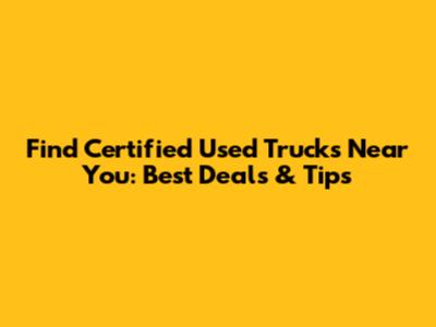 Find Certified Used Trucks Near You: Best Deals & Tips