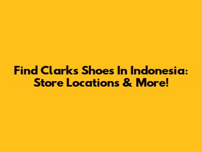 Find Clarks Shoes In Indonesia: Store Locations & More!