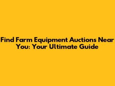 Find Farm Equipment Auctions Near You: Your Ultimate Guide
